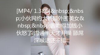 [MP4/ 1.38G]&nbsp;&nbsp;小伙网约大长腿外围美女&nbsp;&nbsp;舌吻得加钱小伙怒了 沟通半天才开操 舔屌深喉活还不错