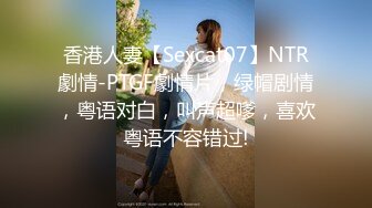 香港人妻【Sexcat07】NTR劇情-PTGF劇情片，绿帽剧情，粤语对白，叫声超嗲，喜欢粤语不容错过!