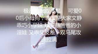 ❤️极品粉嫩双马尾❤️可爱00后小母狗，表面是大家文静乖巧小学妹 私下是爸爸的小淫娃 又乖又反差，双马尾攻速拉满