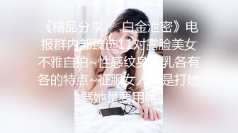 《精品分享☀️白金泄密》电报群内部臻选11对露脸美女不雅自拍~性感纹身巨乳各有各的特点~征服女人不是打她骂她是要用屌