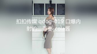 扣扣传媒 qdog-019 口爆内射的二重奏-cola酱