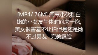 [MP4/ 76M] 周末小伙和白嫩的小女友午休时间来一炮,美女很害羞不让拍但是还是拗不过男友⭐完美露脸