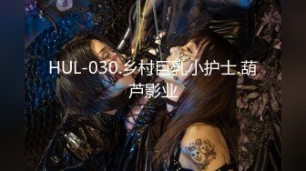 HUL-030.乡村巨乳小护士.葫芦影业