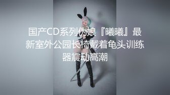 国产CD系列伪娘『曦曦』最新室外公园长椅戴着龟头训练器震动高潮