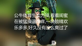 公牛体育生卖力操,看着闺蜜在被猛操逼痒痒,一块喷精欢乐多多,好久没有这么爽过了