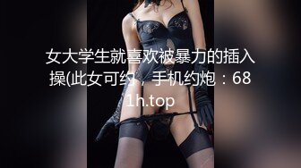 女大学生就喜欢被暴力的插入操(此女可约，手机约炮：681h.top