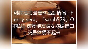 韩国高质量黑丝高跟情侣「henry_sera」「sarah579」OF私拍 废物炮友被女婊调情口交居然硬不起来