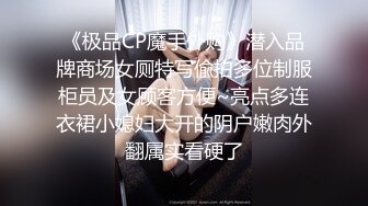 《极品CP魔手外购》潜入品牌商场女厕特写偸拍多位制服柜员及女顾客方便~亮点多连衣裙小媳妇大开的阴户嫩肉外翻属实看硬了