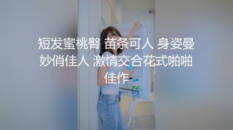 短发蜜桃臀 苗条可人 身姿曼妙俏佳人 激情交合花式啪啪佳作