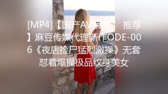 [MP4]【国产AV荣耀❤️推荐】麻豆传媒代理新作ODE-006《夜店捡尸猛烈激操》无套怼着爆操极品纹身美女