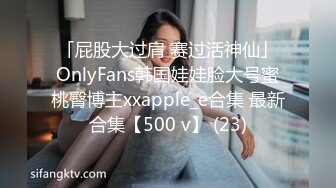 「屁股大过肩 赛过活神仙」OnlyFans韩国娃娃脸大号蜜桃臀博主xxapple_e合集 最新合集【500 v】 (23)