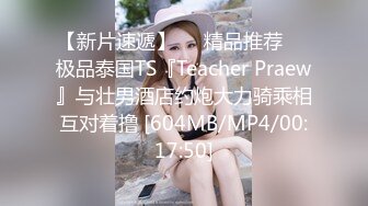 【新片速遞】❤️精品推荐❤️极品泰国TS『Teacher Praew』与壮男酒店约炮大力骑乘相互对着撸 [604MB/MP4/00:17:50]