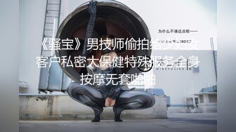 《骚宝》男技师偷拍给少妇女客户私密大保健特殊服务全身按摩无套啪啪