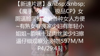 【新速片遞】&nbsp;&nbsp;《魔手☛外购☀️极品CP》女厕逼脸同框偸拍各种女人方便~有熟女有良家少妇有年轻小姐姐~韵味十足肉丝美少妇擦逼仔细观察分泌物[597M/MP4/29:48]