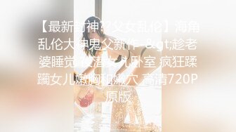 【最新封神??父女乱伦】海角乱伦大神鬼父新作-&gt;趁老婆睡觉 夜潜女儿卧室 疯狂蹂躏女儿嫩胸和嫩穴 高清720P原版