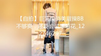 【自拍】巨乳俊俏美眉操BB不够爽，还要尝试爆菊花_122746297