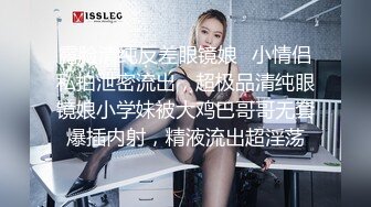 露脸清纯反差眼镜娘✿小情侣私拍泄密流出，超极品清纯眼镜娘小学妹被大鸡巴哥哥无套爆插内射，精液流出超淫荡