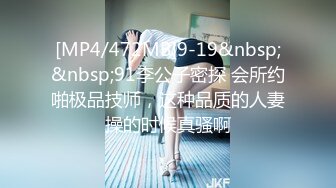 [MP4/472MB]9-19&nbsp;&nbsp;91李公子密探 会所约啪极品技师，这种品质的人妻操的时候真骚啊