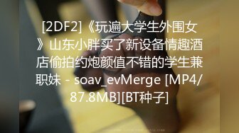 [2DF2]《玩遍大学生外围女》山东小胖买了新设备情趣酒店偷拍约炮颜值不错的学生兼职妹 - soav_evMerge [MP4/87.8MB][BT种子]