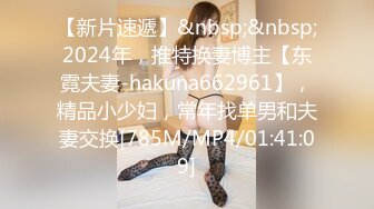 【新片速遞】&nbsp;&nbsp;2024年，推特换妻博主【东霓夫妻-hakuna662961】，精品小少妇，常年找单男和夫妻交换[785M/MP4/01:41:09]