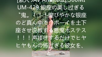 [素人 JAV Amateur] 300MIUM-429 银座の美し过ぎる〝鬼〟！！！煌びやかな银座のど真ん中で、ボーイを土下座させ说教する悪魔ホステス！！！声挂けするだけでヒヤヒヤもんの怖过ぎる彼女を、と�