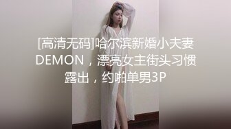 [高清无码]哈尔滨新婚小夫妻DEMON，漂亮女主街头习惯露出，约啪单男3P