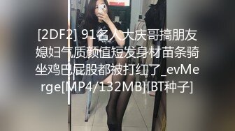 [2DF2] 91名人大庆哥搞朋友媳妇气质颜值短发身材苗条骑坐鸡巴屁股都被打红了_evMerge[MP4/132MB][BT种子]