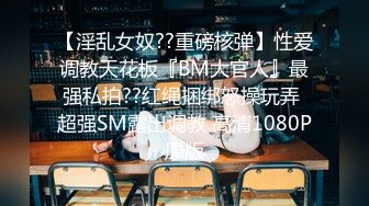 【淫乱女奴??重磅核弹】性爱调教天花板『BM大官人』最强私拍??红绳捆绑怒操玩弄 超强SM露出调教 高清1080P原版