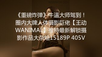 《重磅炸弹》牛逼大师驾到！圈内大牌人体摄影巨佬【王动WANIMAL】推特最新解锁摄影作品大杂烩15189P 405V