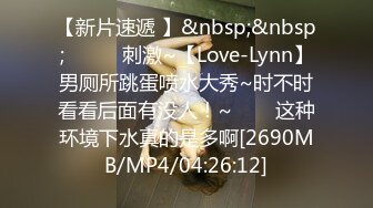 【新片速遞 】&nbsp;&nbsp;✨✨✨♈刺激~【Love-Lynn】男厕所跳蛋喷水大秀~时不时看看后面有没人！~✨✨✨这种环境下水真的是多啊[2690MB/MP4/04:26:12]