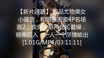 【新片速遞】 极品尤物美女小骚货，和眼镜闺蜜4P名场面2，纹身大哥两女轮着操，骑乘后入，一人一个尽情输出[1.01G/MP4/03:11:11]