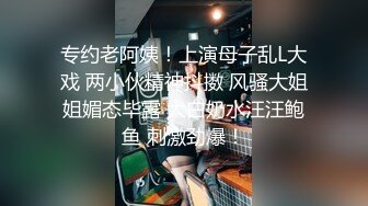 专约老阿姨！上演母子乱L大戏 两小伙精神抖擞 风骚大姐姐媚态毕露 大白奶水汪汪鲍鱼 刺激劲爆！