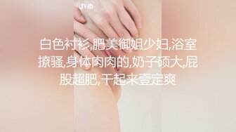 白色衬衫,肥美御姐少妇,浴室撩骚,身体肉肉的,奶子硕大,屁股超肥,干起来壹定爽