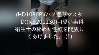 (HD1080P)(ハメ撮りマスターD)(fc3201130)可愛い歯科衛生士の秘めた性欲を開放してあげました。 (1)