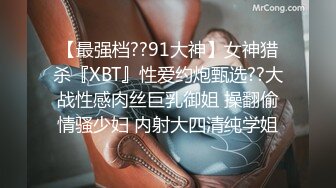 【最强档??91大神】女神猎杀『XBT』性爱约炮甄选??大战性感肉丝巨乳御姐 操翻偷情骚少妇 内射大四清纯学姐