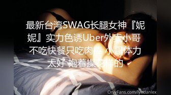 最新台湾SWAG长腿女神『妮妮』实力色诱Uber外卖小哥 不吃快餐只吃肉棒 小哥体力太好 抱着操花样的