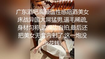 广东酒吧高颜值性感陪酒美女床战异国大屌猛男,逼毛稀疏,身材匀称,边操边自拍,最后还把美女无套内射了.这一炮没少花钱!