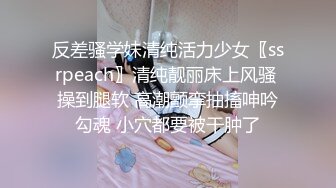 反差骚学妹清纯活力少女〖ssrpeach〗清纯靓丽床上风骚 操到腿软 高潮颤挛抽搐呻吟勾魂 小穴都要被干肿了