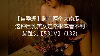 【自整理】胸前两个大南瓜，这种巨乳美女走路根本看不到脚趾头【531V】 (132)