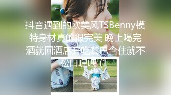 抖音遇到的欧美风TSBenny模特身材真的很完美 晚上喝完酒就回酒店开吃嘴巴含住就不松口嘿嘿 (1 