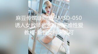 麻豆传媒最新出品MSD-050诱人女教师欲火难耐逆推性爱教程-新晋女神宋妮可