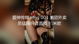 爱神传媒 emg 003 美团外卖员猛操抖音直播主 米欧