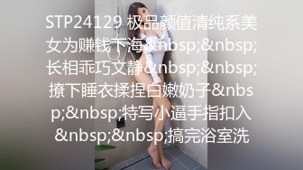 STP24129 极品颜值清纯系美女为赚钱下海&nbsp;&nbsp;长相乖巧文静&nbsp;&nbsp;撩下睡衣揉捏白嫩奶子&nbsp;&nbsp;特写小逼手指扣入&nbsp;&nbsp;搞完浴室洗