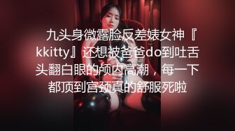 ✿九头身微露脸反差婊女神『kkitty』还想被爸爸do到吐舌头翻白眼的颅内高潮，每一下都顶到宫颈真的舒服死啦