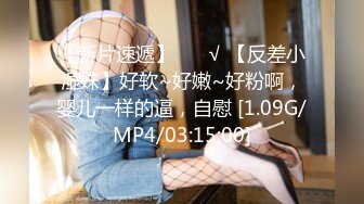 【新片速遞】 ❤️√ 【反差小湿妹】好软~好嫩~好粉啊，婴儿一样的逼，自慰 [1.09G/MP4/03:15:00]