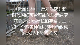 《极品女神☀️反差泄密》新时代网红可盐可甜优质清纯萝莉美少女lewd私拍完结，主打一个嫩各种啪啪SM调_教纯纯人形小母狗 (16)