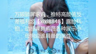 万狼舔屏求购，推特高颜值反差福利姬【xixi8848】露脸私拍，动感裸舞紫薇各种展示小母狗应该具备的属性