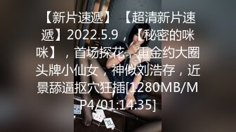 【新片速遞】 【超清新片速遞】2022.5.9，【秘密的咪咪】，首场探花，重金约大圈头牌小仙女，神似刘浩存，近景舔逼抠穴狂插[1280MB/MP4/01:14:35]