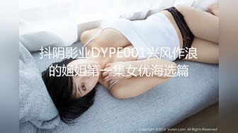 抖阴影业DYPE001兴风作浪的姐姐第一集女优海选篇