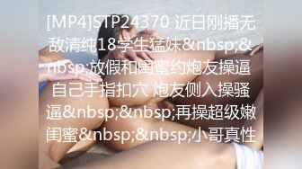 [MP4]STP24370 近日刚播无敌清纯18学生猛妹&nbsp;&nbsp;放假和闺蜜约炮友操逼 自己手指扣穴 炮友侧入操骚逼&nbsp;&nbsp;再操超级嫩闺蜜&nbsp;&nbsp;小哥真性